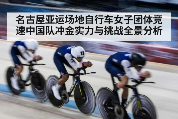 名古屋亚运场地自行车女子团体竞速中国队冲金实力与挑战全景分析