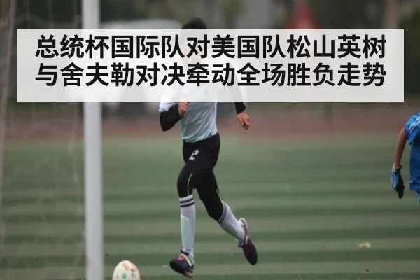 总统杯国际队对美国队松山英树与舍夫勒对决牵动全场胜负走势