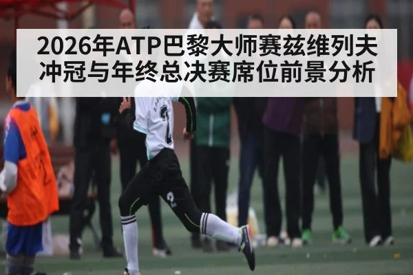 2026年ATP巴黎大师赛兹维列夫冲冠与年终总决赛席位前景分析