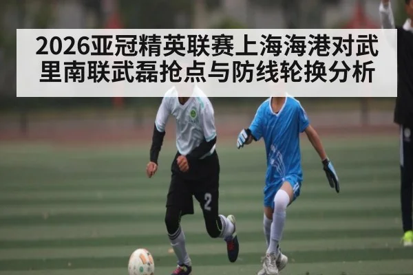 2026亚冠精英联赛上海海港对武里南联武磊抢点与防线轮换分析